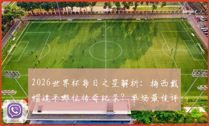 2026世界杯每日之星解析:梅西戴帽追平哪位传奇纪录?单场最佳评选规则全知道