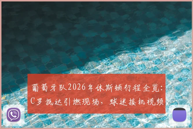 葡萄牙队2026年休斯顿行程全览：C罗抵达引燃现场，球迷接机视频、训练安排及热身赛对手深度追踪