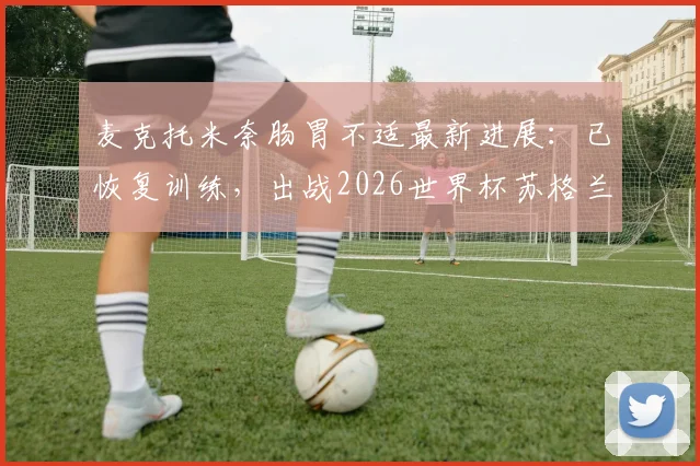 麦克托米奈肠胃不适最新进展：已恢复训练，出战2026世界杯苏格兰首战德国队成疑？附球员身体状况深度解析