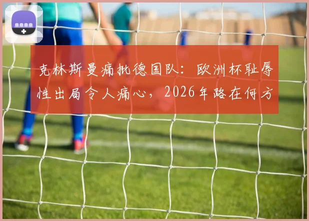 克林斯曼痛批德国队：欧洲杯耻辱性出局令人痛心，2026年路在何方？
