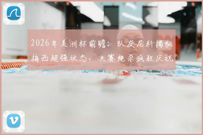 2026年美洲杯前瞻：队友尼科揭秘梅西超强状态，决赛绝杀疯狂庆祝方式引猜想