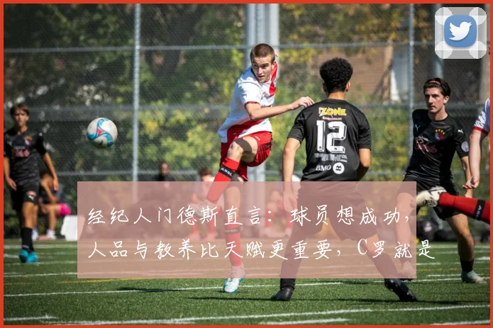 经纪人门德斯直言:球员想成功,人品与教养比天赋更重要,C罗就是最好的证明案例(附2026最新解读)