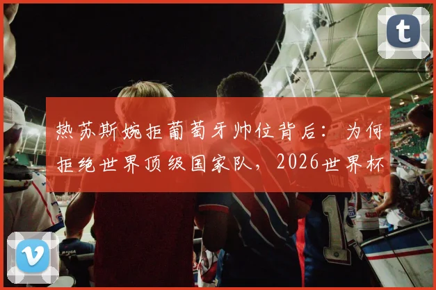 热苏斯婉拒葡萄牙帅位背后:为何拒绝世界顶级国家队,2026世界杯帅位谁主沉浮?