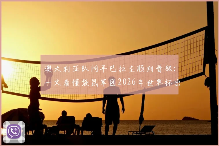 澳大利亚队闷平巴拉圭顺利晋级：一文看懂袋鼠军团2026年世界杯出线之路