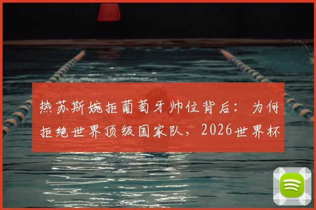 热苏斯婉拒葡萄牙帅位背后：为何拒绝世界顶级国家队，2026世界杯帅位谁主沉浮？