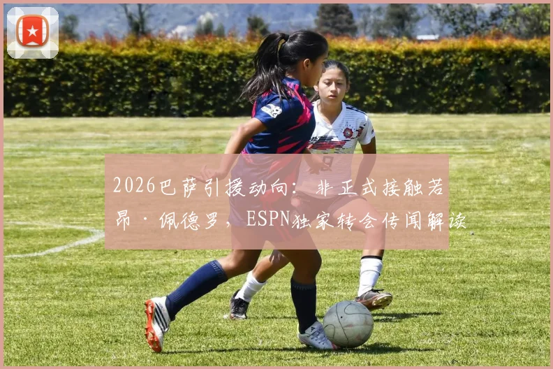 2026巴萨引援动向：非正式接触若昂·佩德罗，ESPN独家转会传闻解读