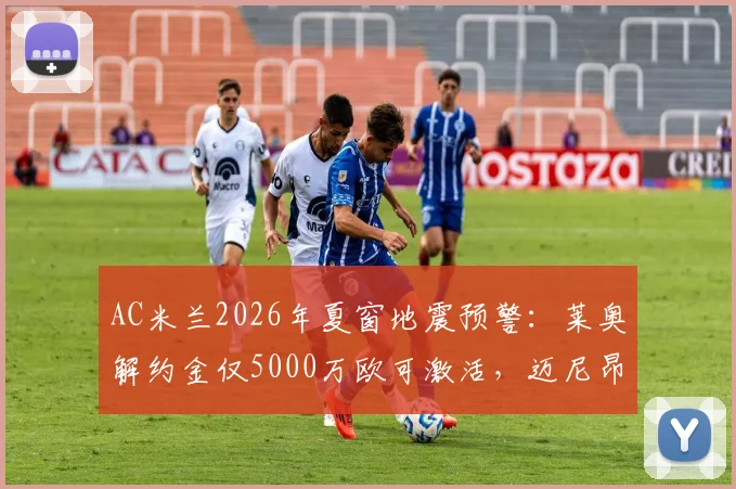 AC米兰2026年夏窗地震预警:莱奥解约金仅5000万欧可激活,迈尼昂魔笛或双双告别