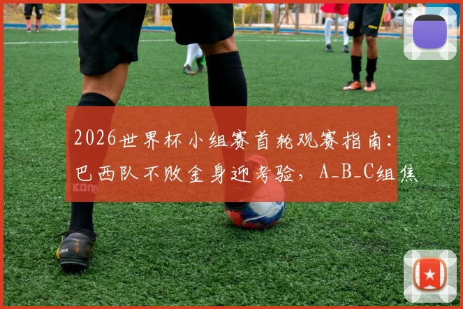 2026世界杯小组赛首轮观赛指南:巴西队不败金身迎考验,A_B_C组焦点战前瞻与直播平台详解