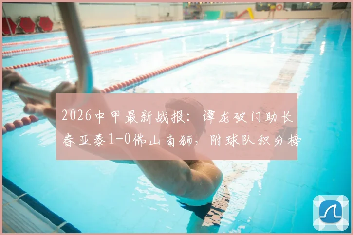 2026中甲最新战报:谭龙破门助长春亚泰1-0佛山南狮,附球队积分榜与射手榜排名分析