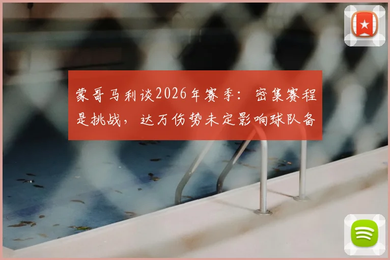 蒙哥马利谈2026年赛季：密集赛程是挑战，达万伤势未定影响球队备战安排