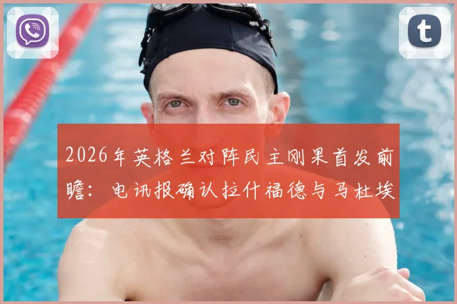 2026年英格兰对阵民主刚果首发前瞻：电讯报确认拉什福德与马杜埃凯领衔锋线，附双方预计阵容与战术分析