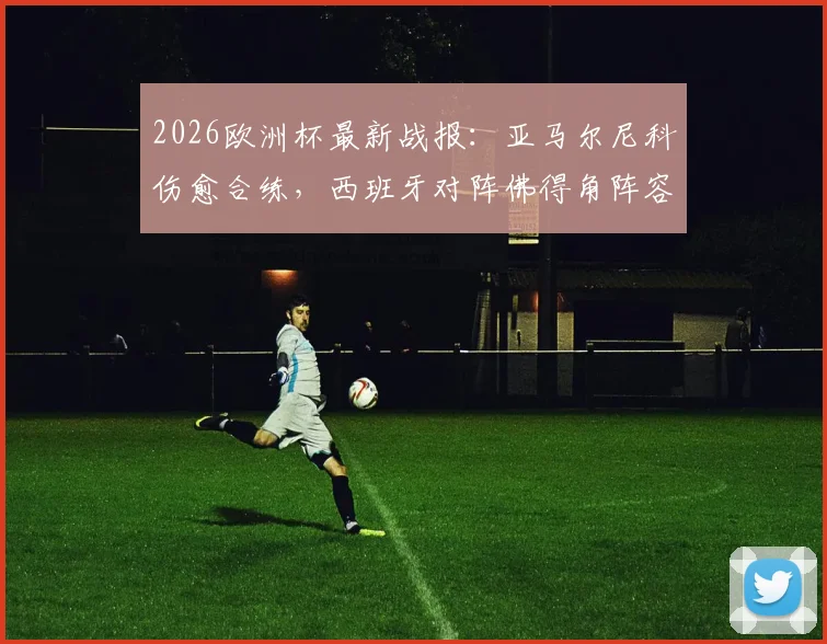 2026欧洲杯最新战报：亚马尔尼科伤愈合练，西班牙对阵佛得角阵容悬念揭晓