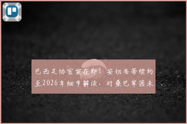 巴西足协官宣在即！安切洛蒂续约至2026年细节解读，对桑巴军团未来规划有何深远影响？
