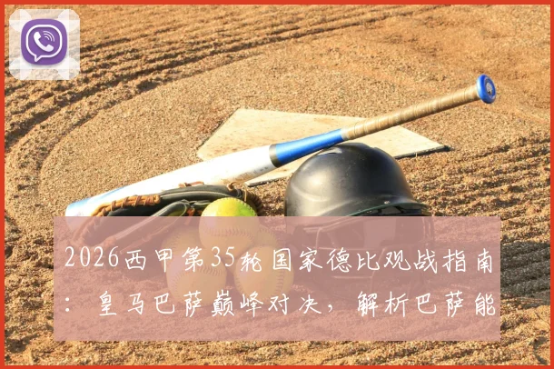 2026西甲第35轮国家德比观战指南：皇马巴萨巅峰对决，解析巴萨能否提前锁定冠军
