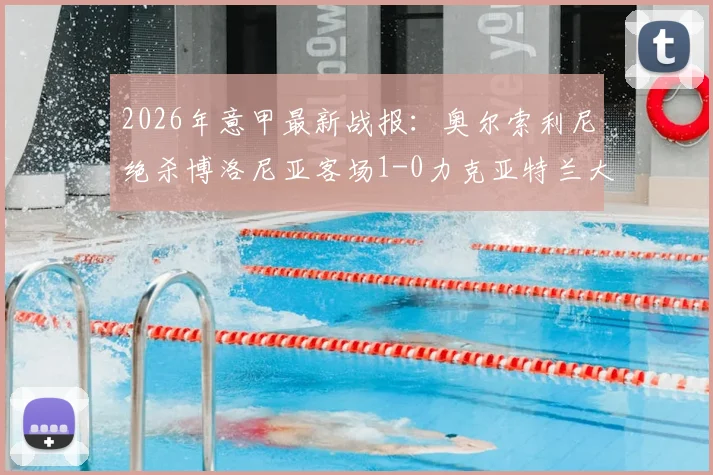 2026年意甲最新战报:奥尔索利尼绝杀博洛尼亚客场1-0力克亚特兰大,附全场回放与战术解析