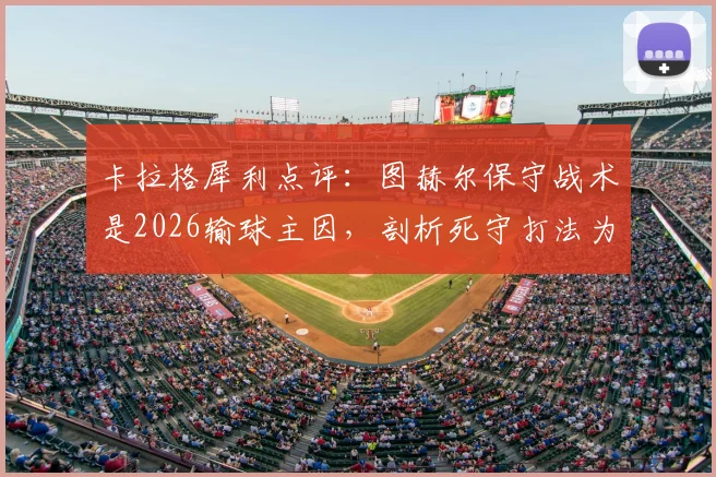 卡拉格犀利点评：图赫尔保守战术是2026输球主因，剖析死守打法为何在现代足球行不通