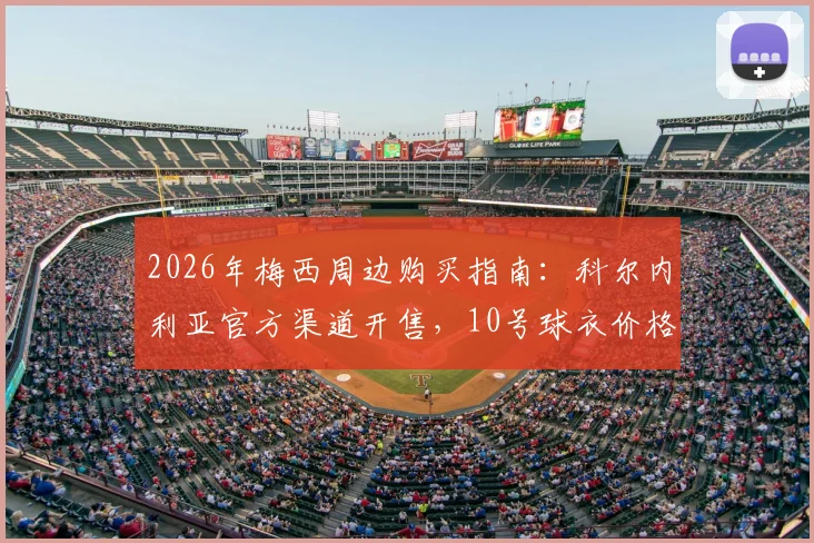 2026年梅西周边购买指南：科尔内利亚官方渠道开售，10号球衣价格约40欧元