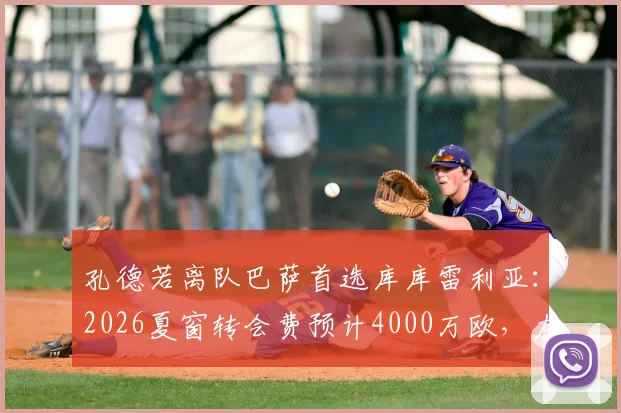 孔德若离队巴萨首选库库雷利亚：2026夏窗转会费预计4000万欧，左后卫引援最新动态解读