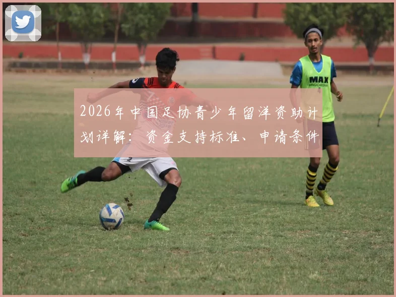 2026年中国足协青少年留洋资助计划详解:资金支持标准、申请条件与球员受益分析