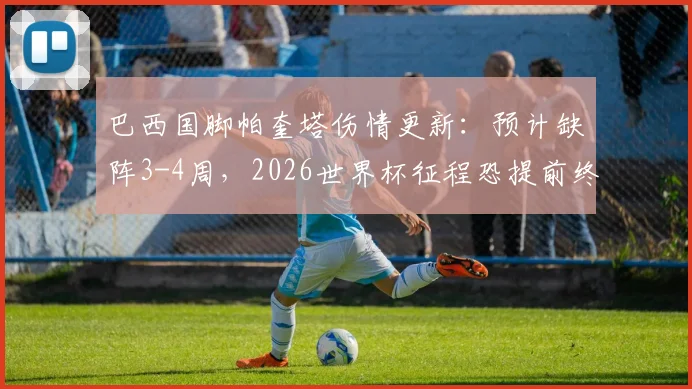 巴西国脚帕奎塔伤情更新:预计缺阵3-4周,2026世界杯征程恐提前终结,对巴西队中场影响几何?