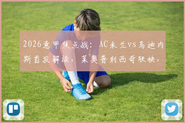 2026意甲焦点战:AC米兰vs乌迪内斯首发解读,莱奥普利西奇联袂,莫德里奇首秀战术分析与球员表现点评