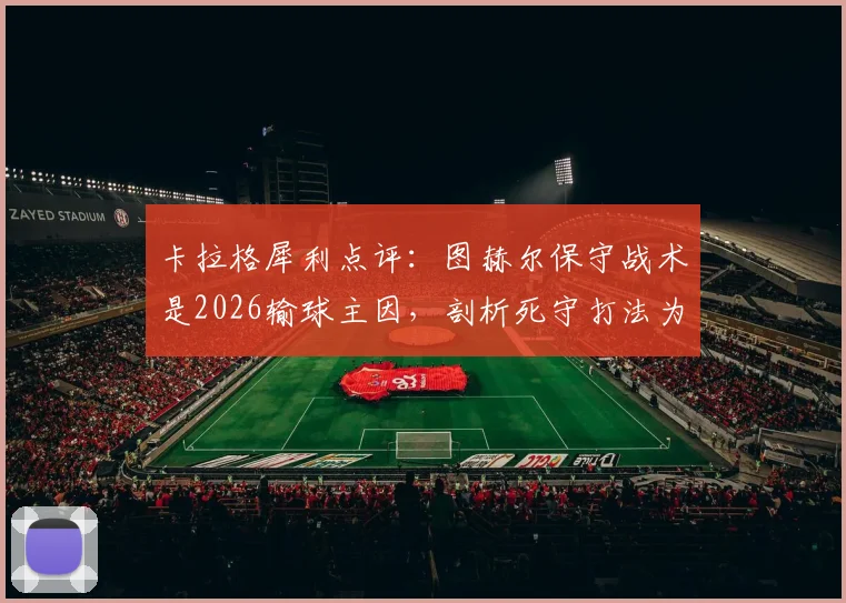 卡拉格犀利点评：图赫尔保守战术是2026输球主因，剖析死守打法为何在现代足球行不通