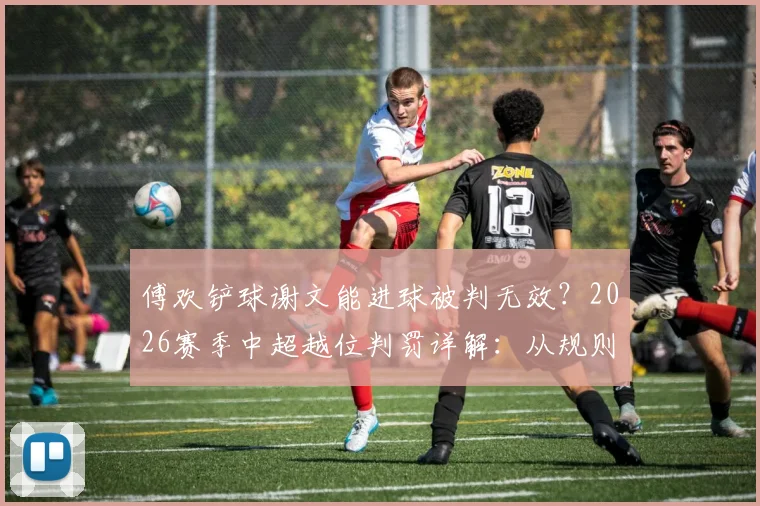 傅欢铲球谢文能进球被判无效？2026赛季中超越位判罚详解：从规则看“越位位置获利”