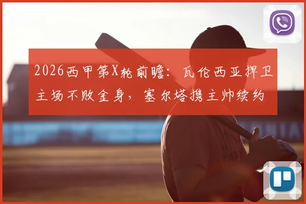 2026西甲第X轮前瞻:瓦伦西亚捍卫主场不败金身,塞尔塔携主帅续约士气挑战,附历史战绩与直播入口
