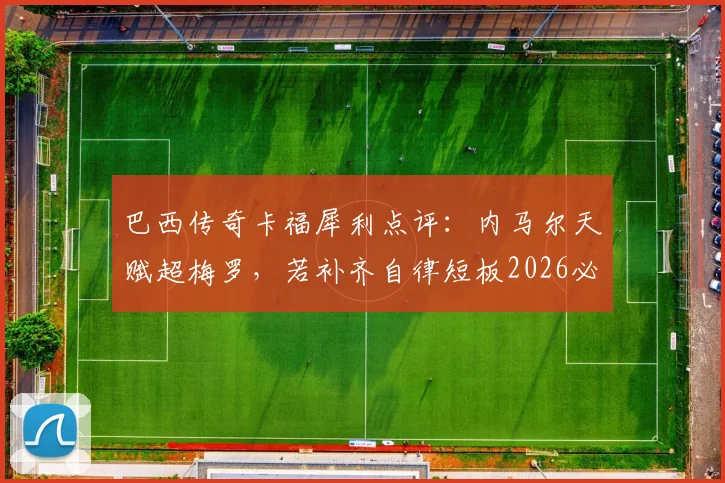 巴西传奇卡福犀利点评：内马尔天赋超梅罗，若补齐自律短板2026必成桑巴军团真核
