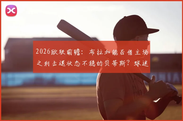 2026欧联前瞻:布拉加能否借主场之利击退状态不稳的贝蒂斯?球迷观赛要点解析